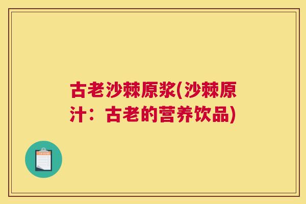 古老沙棘原浆(沙棘原汁：古老的营养饮品)