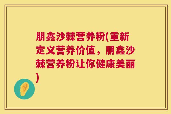 朋鑫沙棘营养粉(重新定义营养价值,朋鑫沙棘营养粉让你健康美丽)