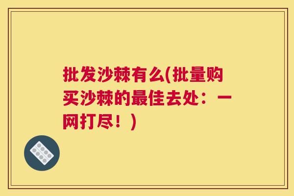 批发沙棘有么(批量购买沙棘的最佳去处：一网打尽！)
