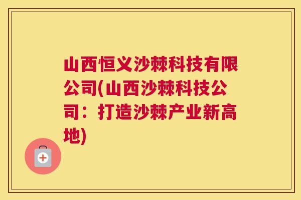 山西恒义沙棘科技有限公司(山西沙棘科技公司：打造沙棘产业新高地)