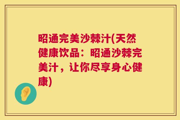 昭通完美沙棘汁(天然健康饮品：昭通沙棘完美汁，让你尽享身心健康)