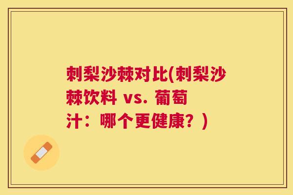 刺梨沙棘对比(刺梨沙棘饮料 vs. 葡萄汁：哪个更健康？)