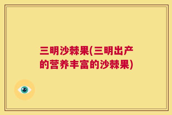 三明沙棘果(三明出产的营养丰富的沙棘果)