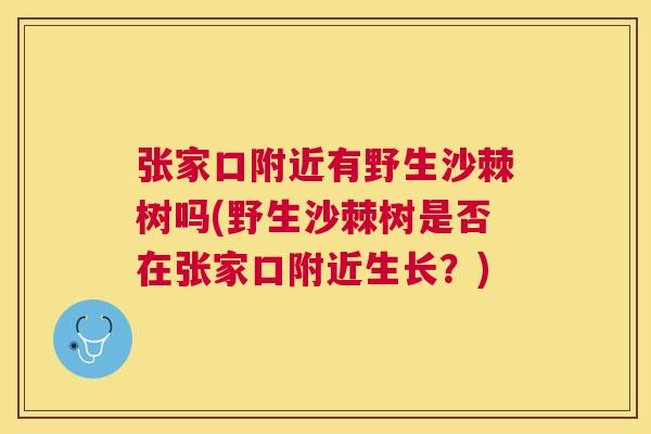 张家口附近有野生沙棘树吗(野生沙棘树是否在张家口附近生长？)