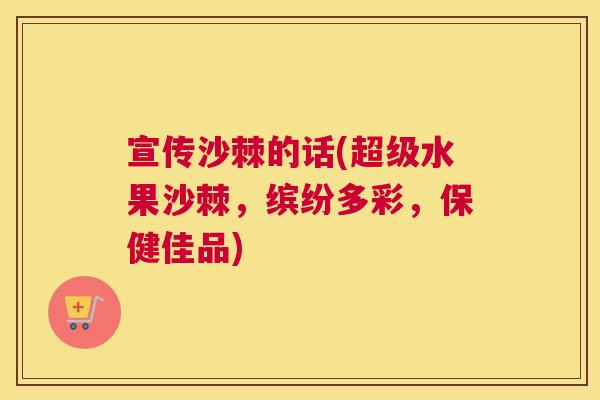 宣传沙棘的话(超级水果沙棘，缤纷多彩，保健佳品)