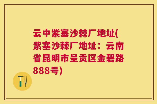 云中紫塞沙棘厂地址(紫塞沙棘厂地址：云南省昆明市呈贡区金碧路888号)