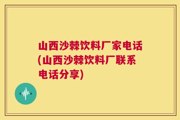 山西沙棘饮料厂家电话(山西沙棘饮料厂联系电话分享)