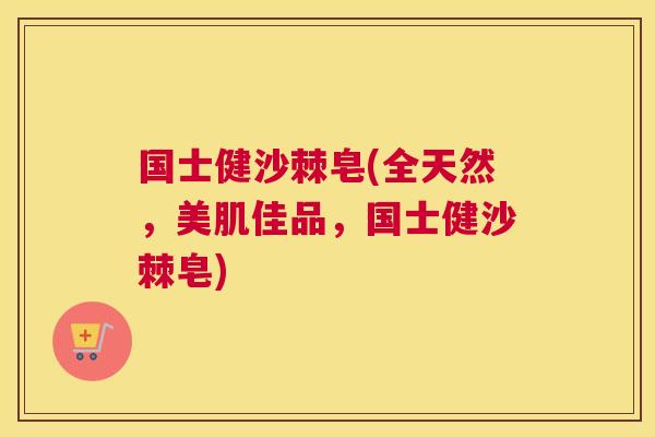 国士健沙棘皂(全天然，美肌佳品，国士健沙棘皂)