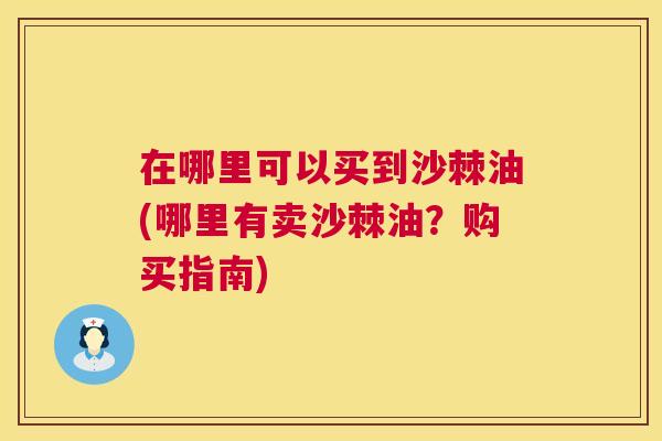 在哪里可以买到沙棘油(哪里有卖沙棘油？购买指南)