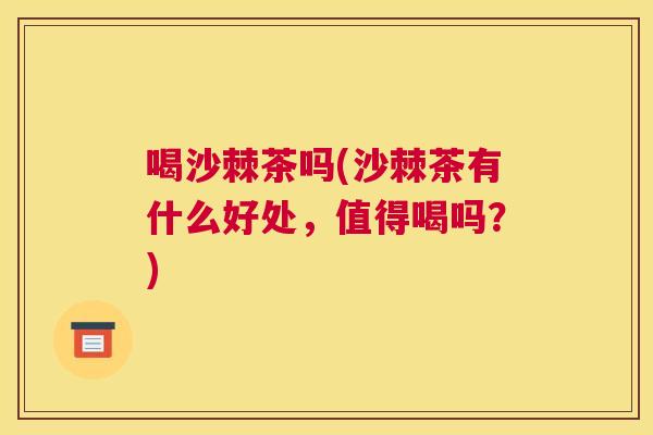 喝沙棘茶吗(沙棘茶有什么好处,值得喝吗?)