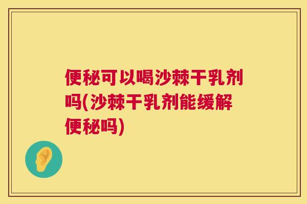 便秘可以喝沙棘干乳剂吗(沙棘干乳剂能缓解便秘吗)