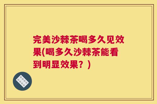 完美沙棘茶喝多久见效果(喝多久沙棘茶能看到明显效果？)