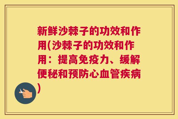 新鲜沙棘子的功效和作用(沙棘子的功效和作用：提高免疫力、缓解便秘和预防心血管疾病)