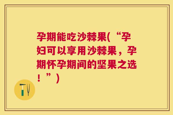 孕期能吃沙棘果(“孕妇可以享用沙棘果，孕期怀孕期间的坚果之选！”)