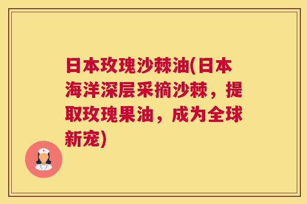日本玫瑰沙棘油(日本海洋深层采摘沙棘，提取玫瑰果油，成为全球新宠)