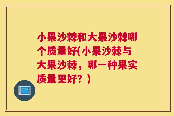 小果沙棘和大果沙棘哪个质量好(小果沙棘与大果沙棘，哪一种果实质量更好？)