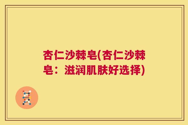 杏仁沙棘皂(杏仁沙棘皂：滋润肌肤好选择)