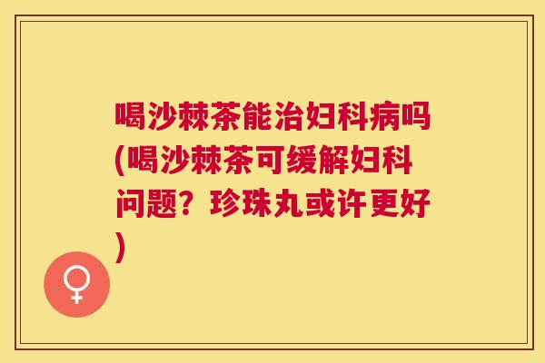 喝沙棘茶能治妇科病吗(喝沙棘茶可缓解妇科问题？珍珠丸或许更好)