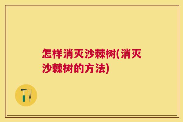 怎样消灭沙棘树(消灭沙棘树的方法)