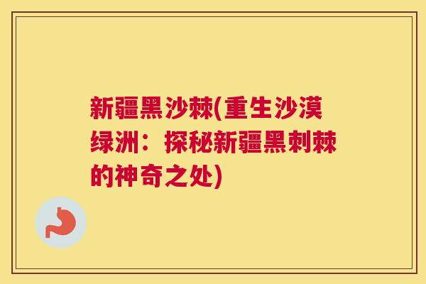 新疆黑沙棘(重生沙漠绿洲：探秘新疆黑刺棘的神奇之处)