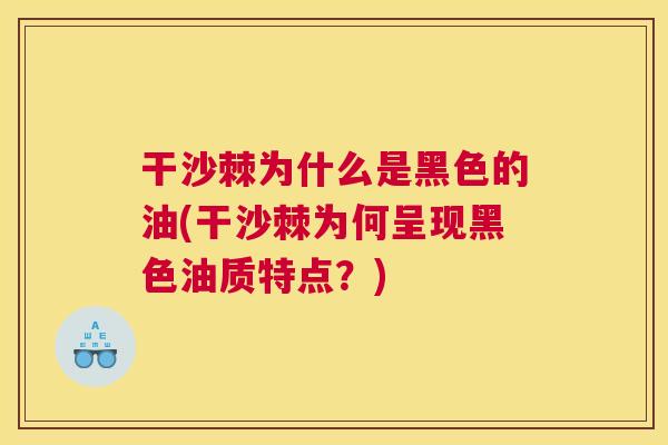 干沙棘为什么是黑色的油(干沙棘为何呈现黑色油质特点？)
