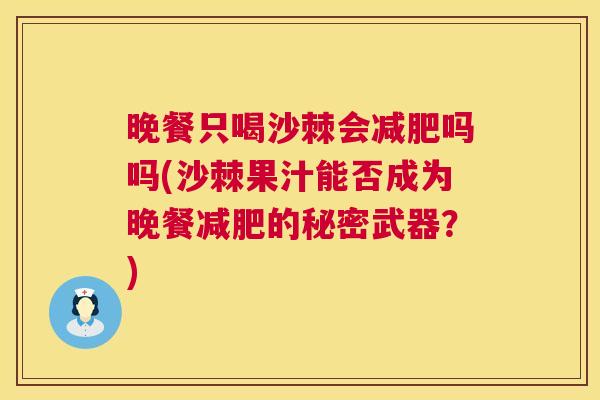 晚餐只喝沙棘会减肥吗吗(沙棘果汁能否成为晚餐减肥的秘密武器？)