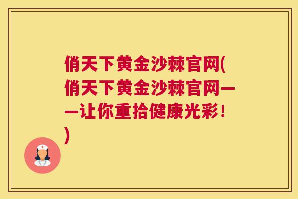 俏天下黄金沙棘官网(俏天下黄金沙棘官网——让你重拾健康光彩!) 俏天下黄金沙棘官网(俏天下黄金沙棘官网——让你重拾健康光彩!)