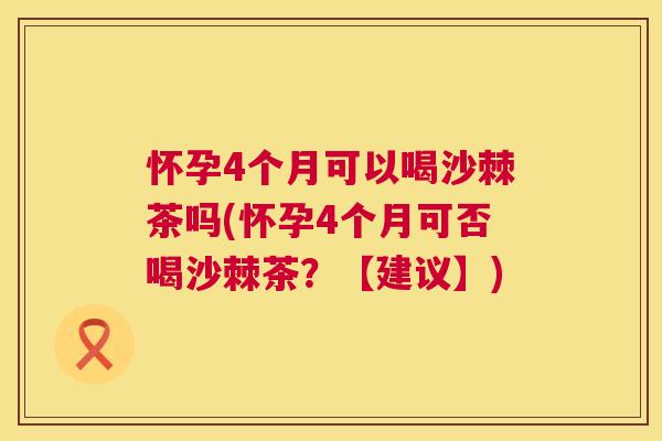 怀孕4个月可以喝沙棘茶吗(怀孕4个月可否喝沙棘茶？【建议】)