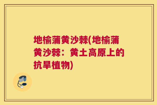 地榆蒲黄沙棘(地榆蒲黄沙棘:黄土高原上的抗旱植物)