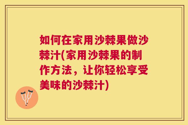 如何在家用沙棘果做沙棘汁(家用沙棘果的制作方法，让你轻松享受美味的沙棘汁)