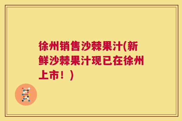 徐州销售沙棘果汁(新鲜沙棘果汁现已在徐州上市!)