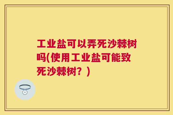 工业盐可以弄死沙棘树吗(使用工业盐可能致死沙棘树？)