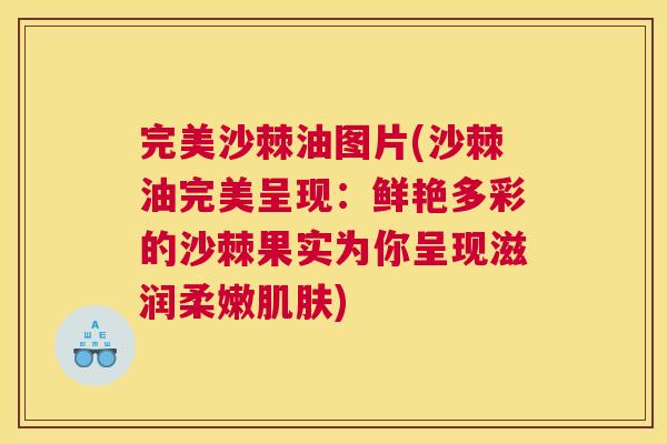 完美沙棘油图片(沙棘油完美呈现:鲜艳多彩的沙棘果实为你呈现滋润柔嫩肌肤)
