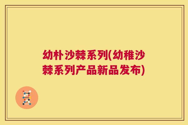 幼朴沙棘系列(幼稚沙棘系列产品新品发布)
