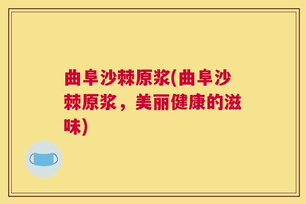 曲阜沙棘原浆(曲阜沙棘原浆，美丽健康的滋味)