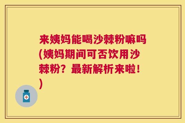 来姨妈能喝沙棘粉嘛吗(姨妈期间可否饮用沙棘粉？最新解析来啦！)