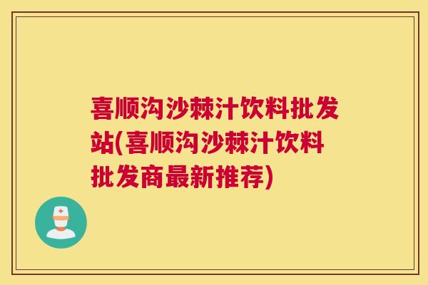 喜顺沟沙棘汁饮料批发站(喜顺沟沙棘汁饮料批发商最新推荐)