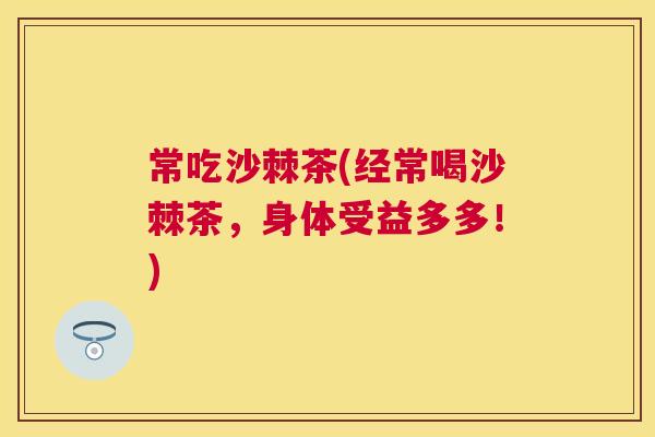 常吃沙棘茶(经常喝沙棘茶,身体受益多多!) 常吃沙棘茶(经常喝沙棘茶,身体受益多多!)