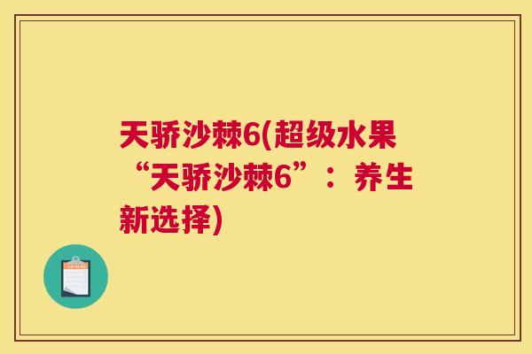 天骄沙棘6(超级水果“天骄沙棘6”：养生新选择)