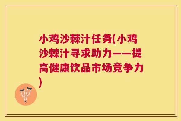 小鸡沙棘汁任务(小鸡沙棘汁寻求助力——提高健康饮品市场竞争力) 小鸡沙棘汁任务(小鸡沙棘汁寻求助力——提高健康饮品市场竞争力)