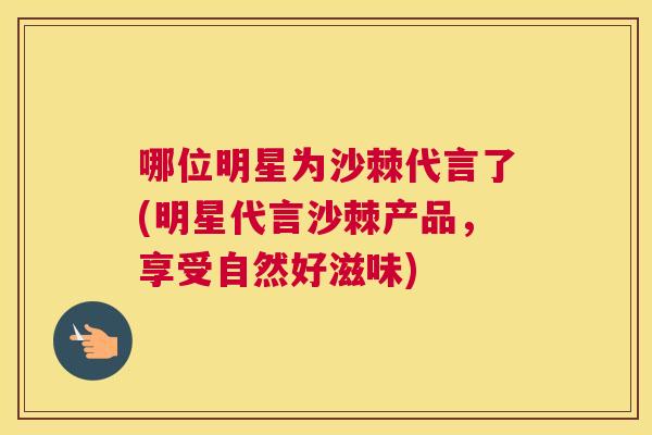 哪位明星为沙棘代言了(明星代言沙棘产品，享受自然好滋味)