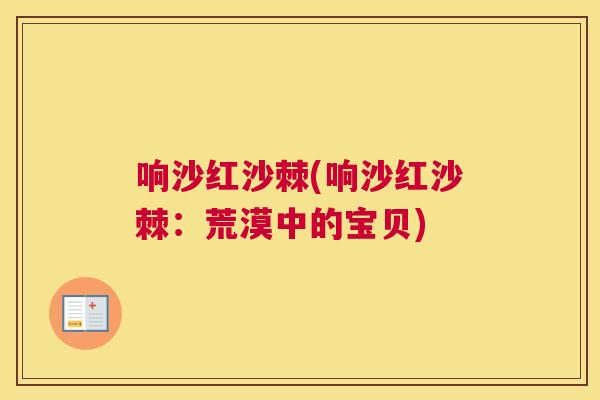 响沙红沙棘(响沙红沙棘:荒漠中的宝贝)