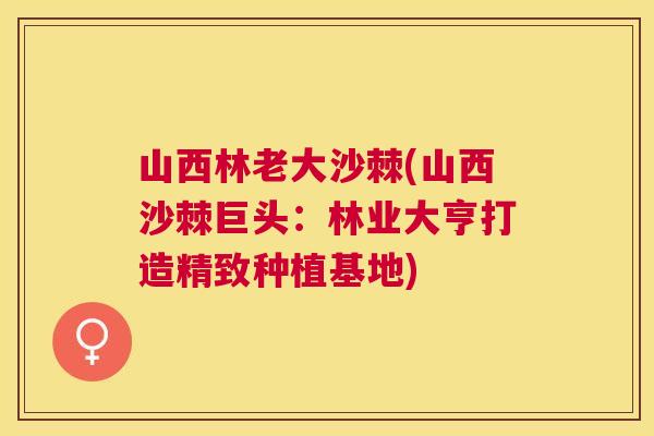 山西林老大沙棘(山西沙棘巨头:林业大亨打造精致种植基地)