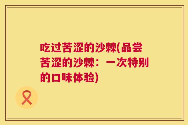 吃过苦涩的沙棘(品尝苦涩的沙棘:一次特别的口味体验)