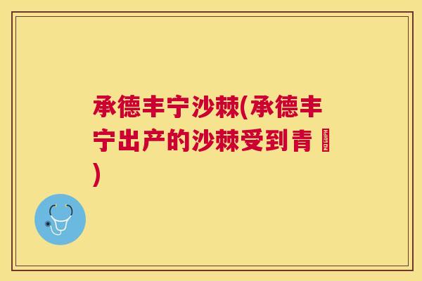 承德丰宁沙棘(承德丰宁出产的沙棘受到青睞) 承德丰宁沙棘(承德丰宁出产的沙棘受到青睞)