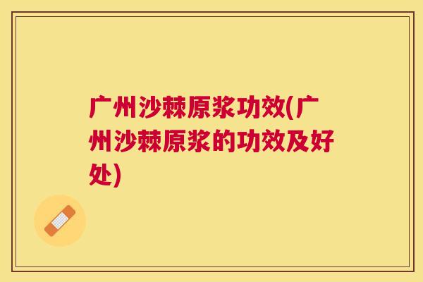 广州沙棘原浆功效(广州沙棘原浆的功效及好处)