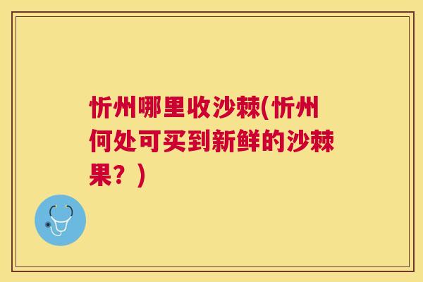 忻州哪里收沙棘(忻州何处可买到新鲜的沙棘果？)