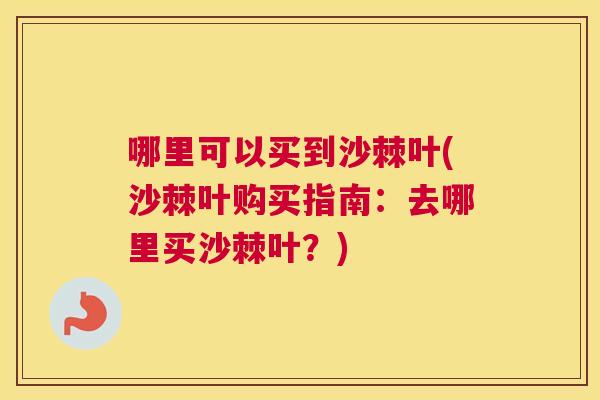 哪里可以买到沙棘叶(沙棘叶购买指南：去哪里买沙棘叶？)