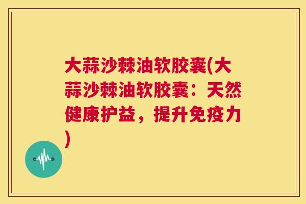 大蒜沙棘油软胶囊(大蒜沙棘油软胶囊：天然健康护益，提升免疫力)