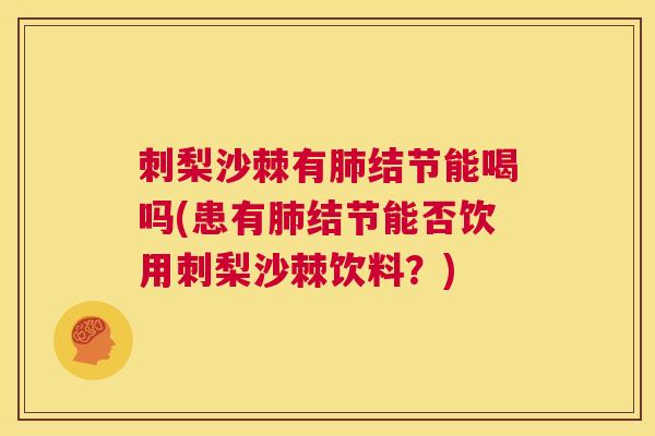 刺梨沙棘有肺结节能喝吗(患有肺结节能否饮用刺梨沙棘饮料？)